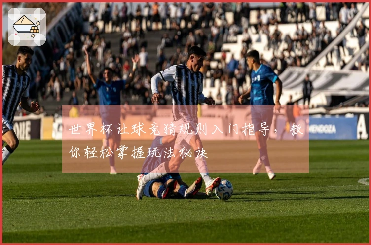 世界杯让球竞猜规则入门指导，教你轻松掌握玩法秘诀