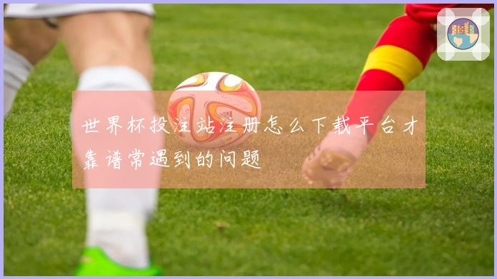 世界杯投注站注册怎么下载平台才靠谱常遇到的问题
