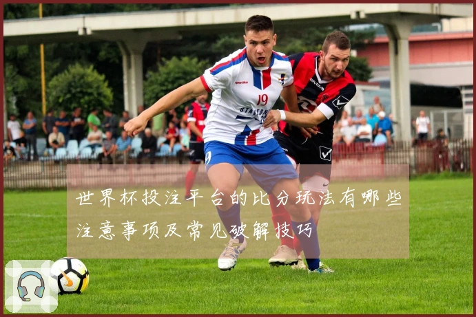 世界杯投注平台的比分玩法有哪些注意事项及常见破解技巧