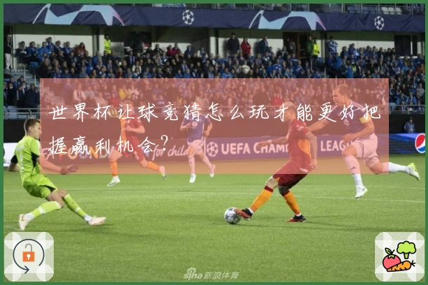 世界杯让球竞猜怎么玩才能更好把握赢利机会？