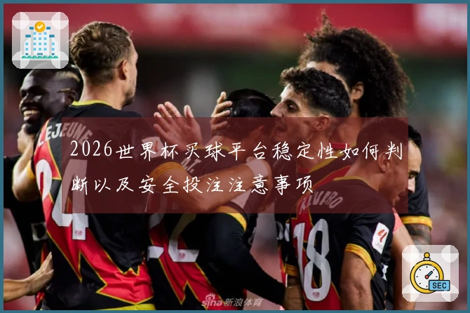 2026世界杯买球平台稳定性如何判断以及安全投注注意事项