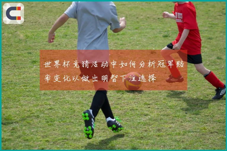 世界杯竞猜活动中如何分析冠军赔率变化以做出明智下注选择