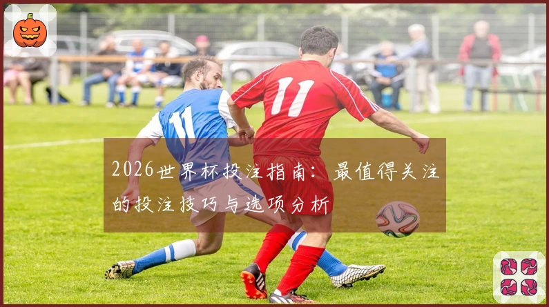 2026世界杯投注指南：最值得关注的投注技巧与选项分析