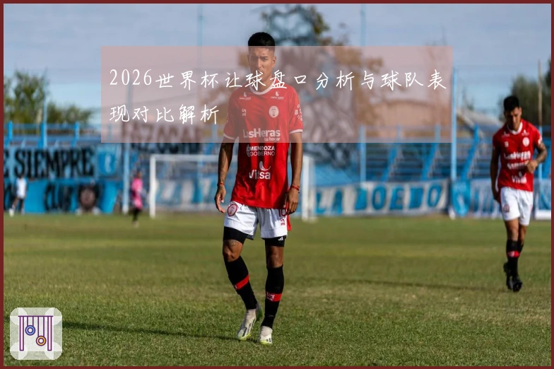 2026世界杯让球盘口分析与球队表现对比解析