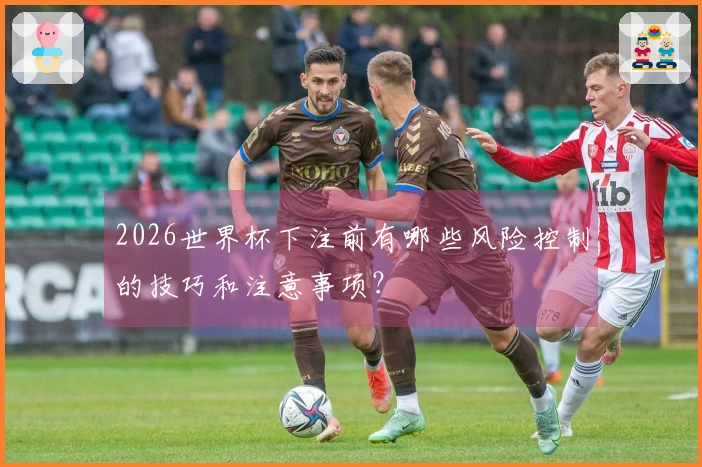 2026世界杯下注前有哪些风险控制的技巧和注意事项？