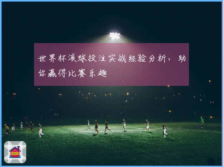 世界杯滚球投注实战经验分析，助你赢得比赛乐趣
