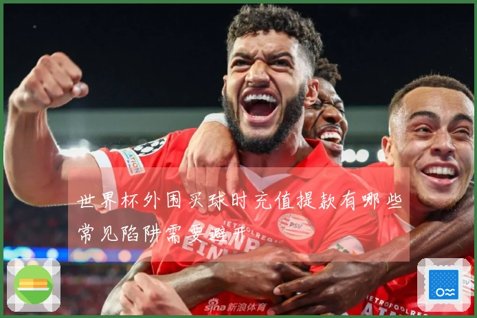世界杯外围买球时充值提款有哪些常见陷阱需要避开