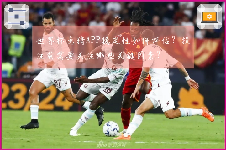 世界杯竞猜APP稳定性如何评估？投注前需要关注哪些关键因素？