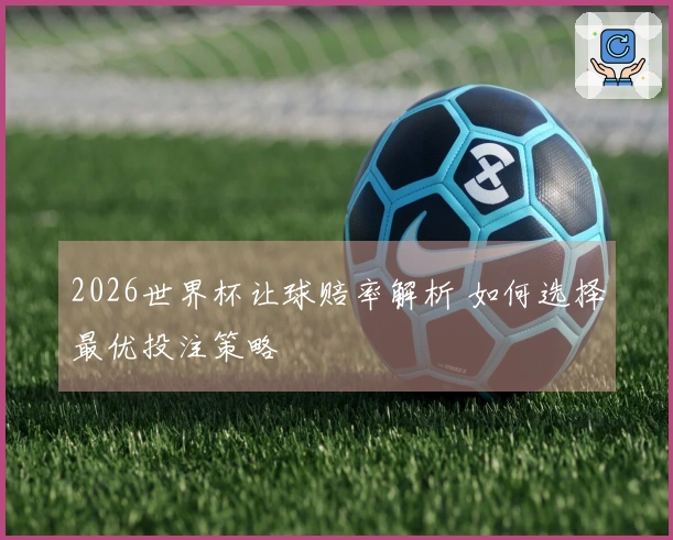 2026世界杯让球赔率解析 如何选择最优投注策略