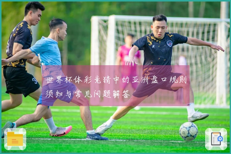 世界杯体彩竞猜中的亚洲盘口规则须知与常见问题解答