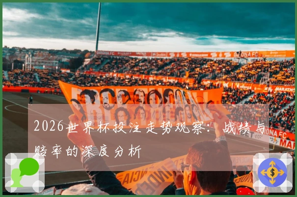 2026世界杯投注走势观察:战绩与赔率的深度分析