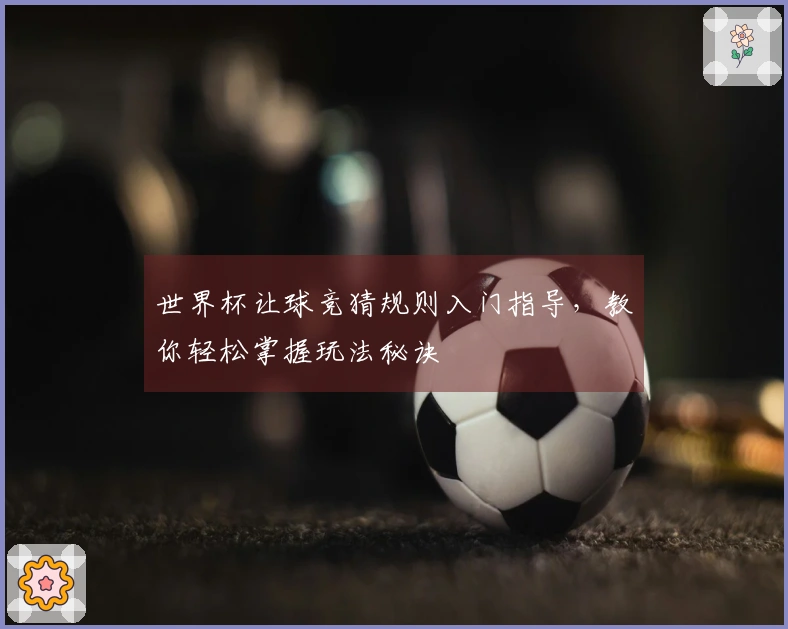 世界杯让球竞猜规则入门指导，教你轻松掌握玩法秘诀