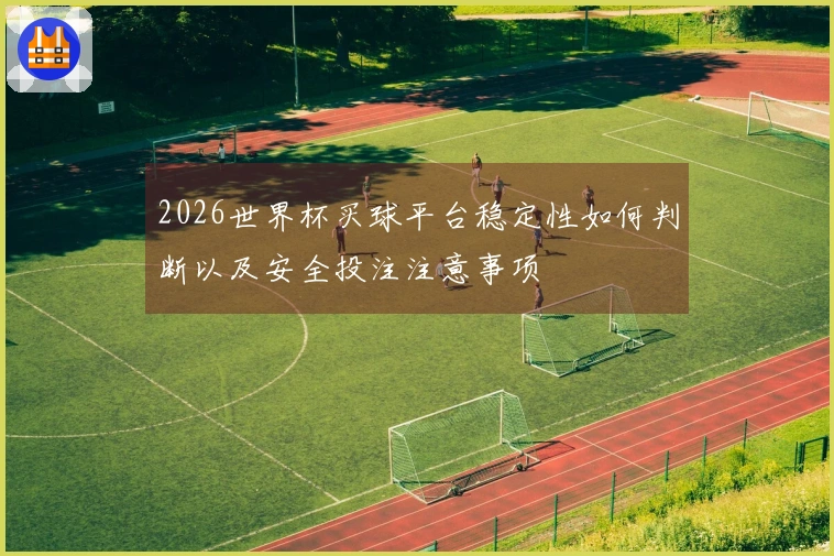 2026世界杯买球平台稳定性如何判断以及安全投注注意事项