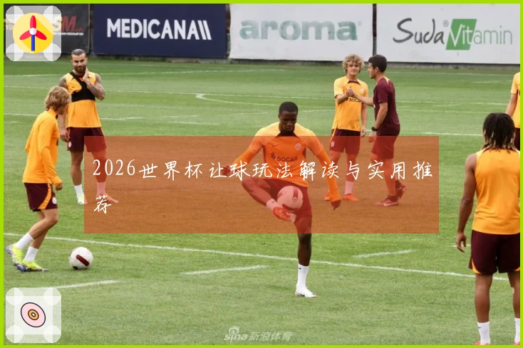 2026世界杯让球玩法解读与实用推荐
