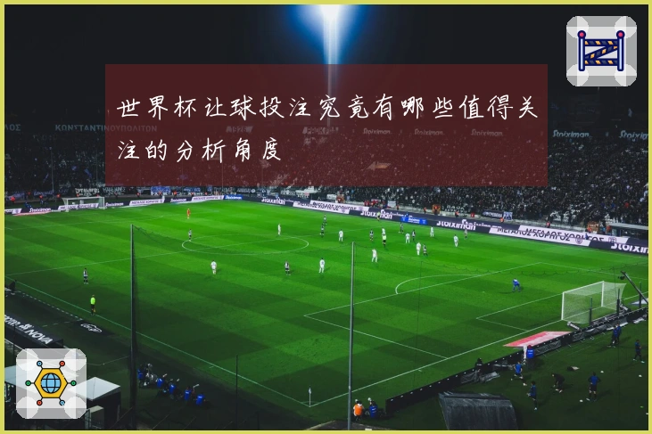 世界杯让球投注究竟有哪些值得关注的分析角度