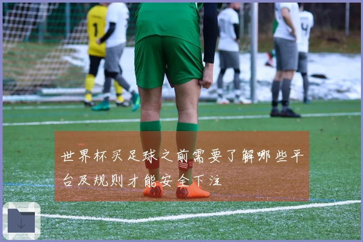 世界杯买足球之前需要了解哪些平台及规则才能安全下注