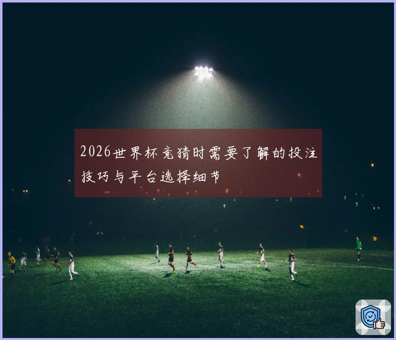 2026世界杯竞猜时需要了解的投注技巧与平台选择细节