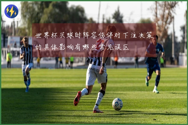 世界杯买球时阵容伤停对下注决策的具体影响有哪些常见误区