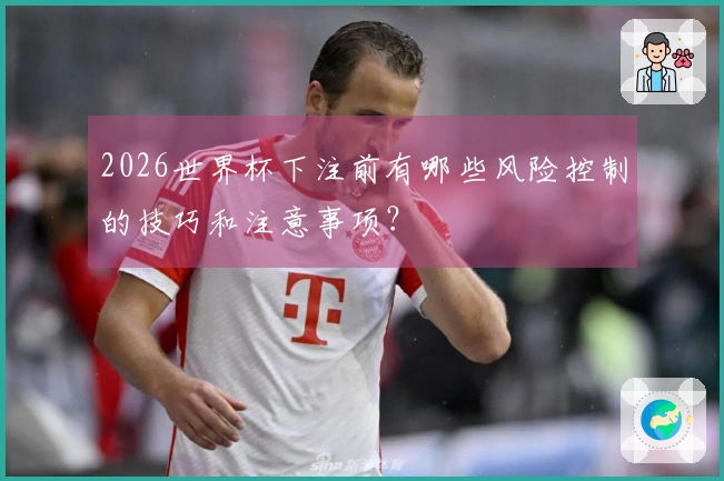 2026世界杯下注前有哪些风险控制的技巧和注意事项？