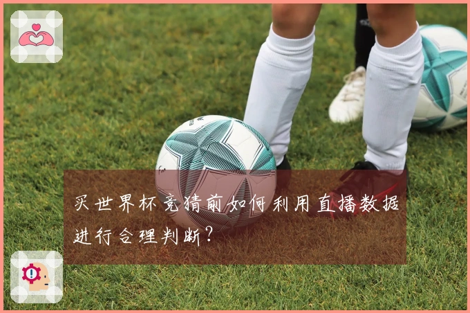 买世界杯竞猜前如何利用直播数据进行合理判断？