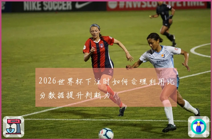2026世界杯下注时如何合理利用比分数据提升判断力