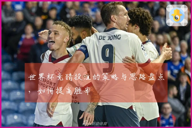 世界杯竞猜投注的策略与思路盘点，如何提高胜率