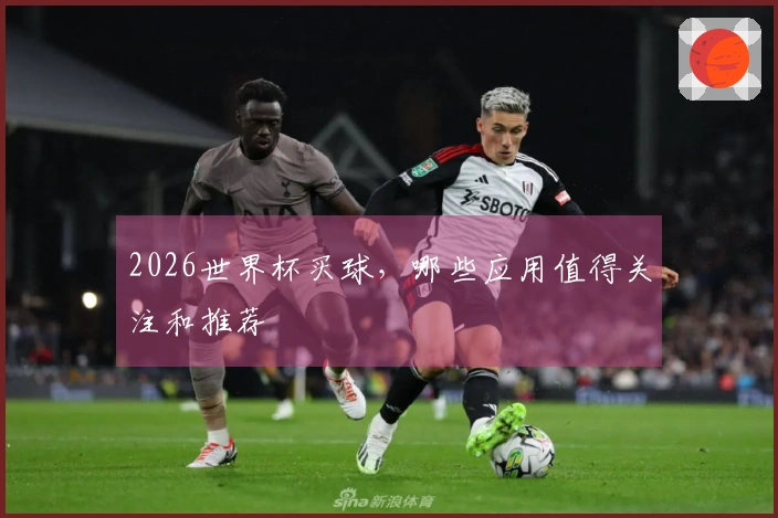 2026世界杯买球，哪些应用值得关注和推荐