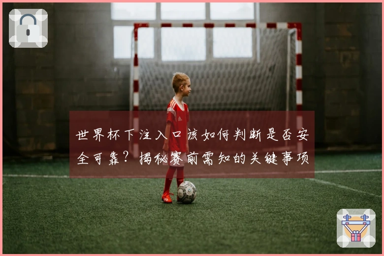 世界杯下注入口该如何判断是否安全可靠？揭秘赛前需知的关键事项
