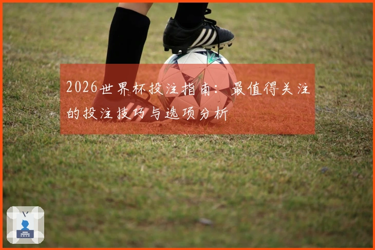 2026世界杯投注指南：最值得关注的投注技巧与选项分析