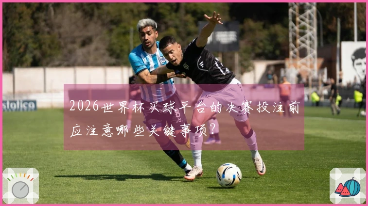 2026世界杯买球平台的决赛投注前应注意哪些关键事项？