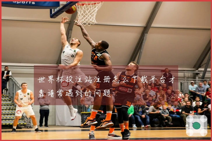 世界杯投注站注册怎么下载平台才靠谱常遇到的问题
