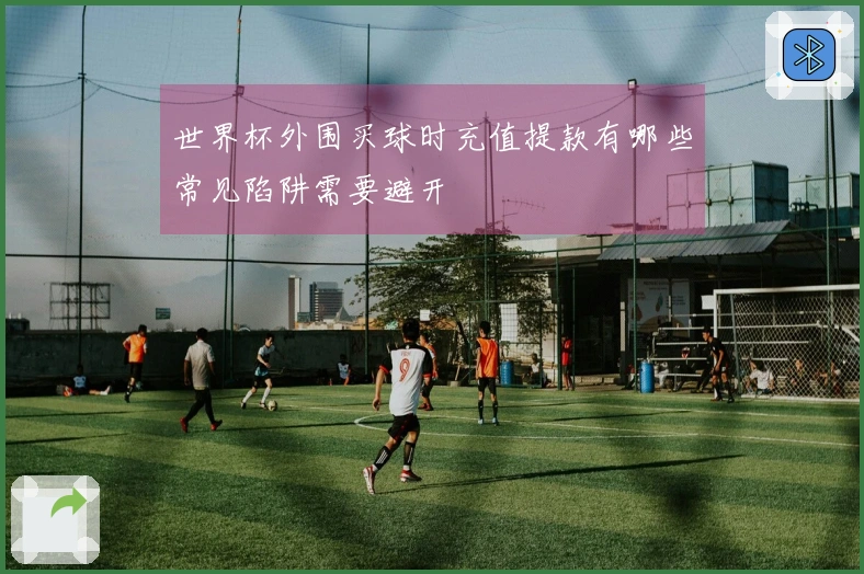 世界杯外围买球时充值提款有哪些常见陷阱需要避开
