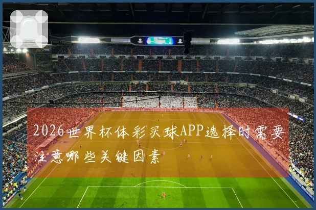 2026世界杯体彩买球APP选择时需要注意哪些关键因素