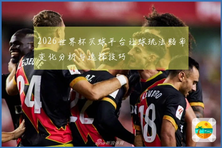 2026世界杯买球平台让球玩法赔率变化分析与选择技巧