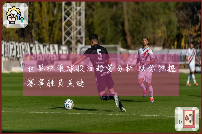 世界杯滚球投注趋势分析 助你把握赛事胜负关键