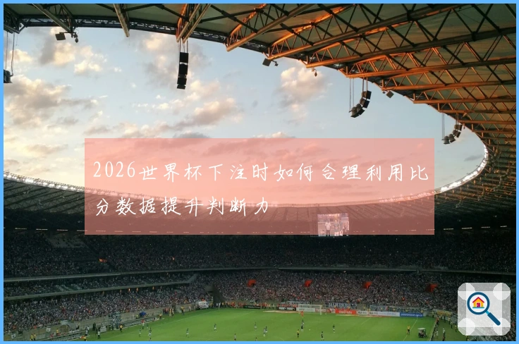 2026世界杯下注时如何合理利用比分数据提升判断力