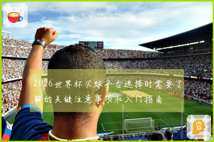 2026世界杯买球平台选择时需要了解的关键注意事项和入门指南