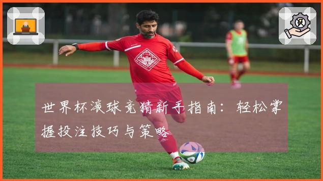 世界杯滚球竞猜新手指南：轻松掌握投注技巧与策略