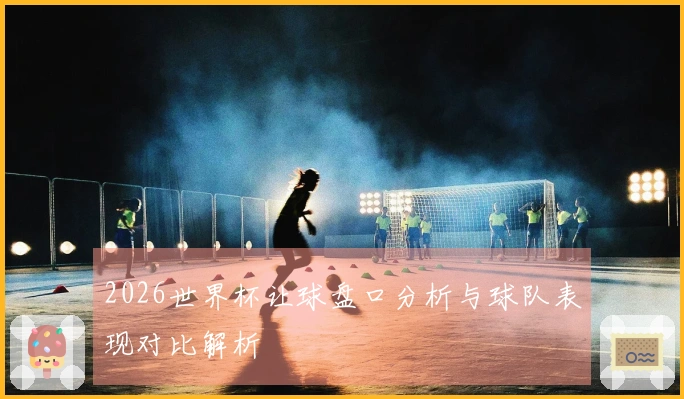 2026世界杯让球盘口分析与球队表现对比解析