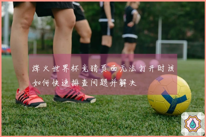烽火世界杯竞猜页面无法打开时该如何快速排查问题并解决