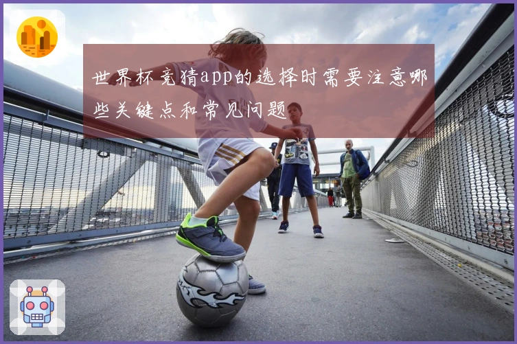 世界杯竞猜app的选择时需要注意哪些关键点和常见问题
