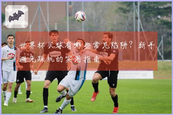世界杯买球有哪些常见陷阱？新手避免踩坑的实用指南