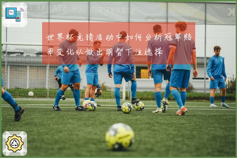 世界杯竞猜活动中如何分析冠军赔率变化以做出明智下注选择