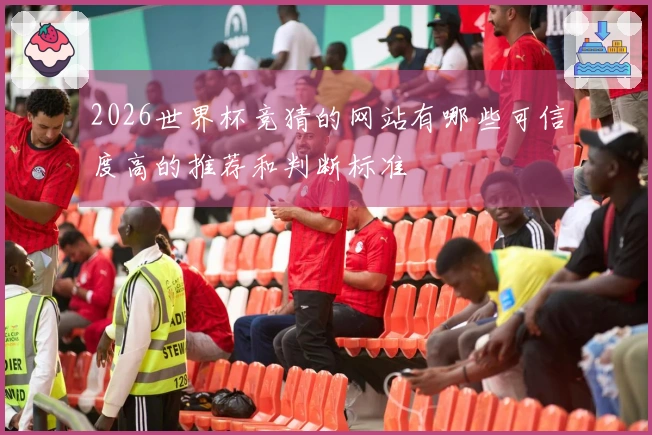 2026世界杯竞猜的网站有哪些可信度高的推荐和判断标准