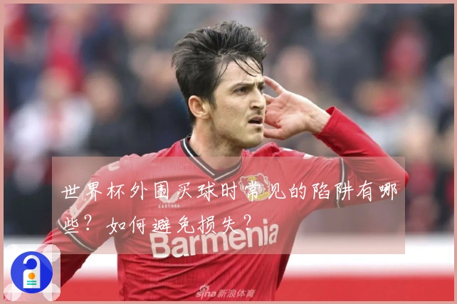 世界杯外围买球时常见的陷阱有哪些？如何避免损失？
