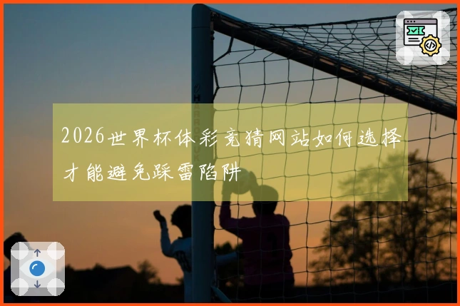 2026世界杯体彩竞猜网站如何选择才能避免踩雷陷阱