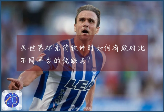 买世界杯竞猜软件时如何有效对比不同平台的优缺点？