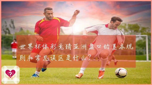 世界杯体彩竞猜亚洲盘口的基本规则和常见误区是什么？