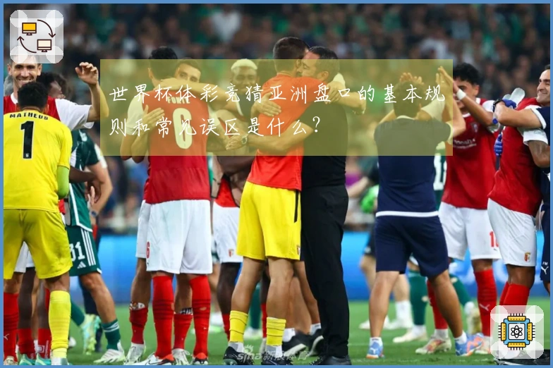 世界杯体彩竞猜亚洲盘口的基本规则和常见误区是什么？