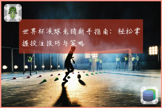 世界杯滚球竞猜新手指南：轻松掌握投注技巧与策略